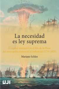 La necesidad es ley suprema. El capital mercantil en el Río de la Plata: del monopolio comercial al industrial (1770-1825)